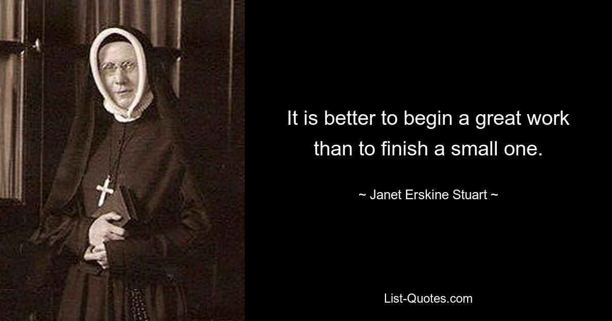 It is better to begin a great work than to finish a small one. — © Janet Erskine Stuart