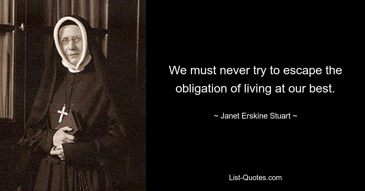 We must never try to escape the obligation of living at our best. — © Janet Erskine Stuart