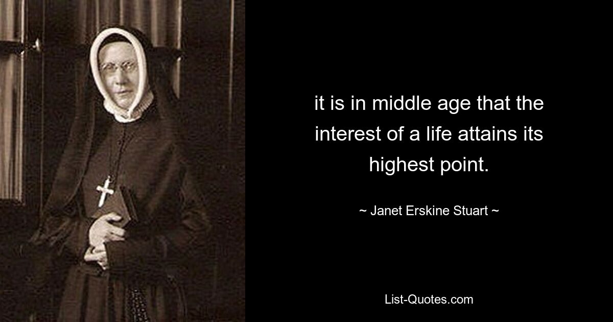 it is in middle age that the interest of a life attains its highest point. — © Janet Erskine Stuart