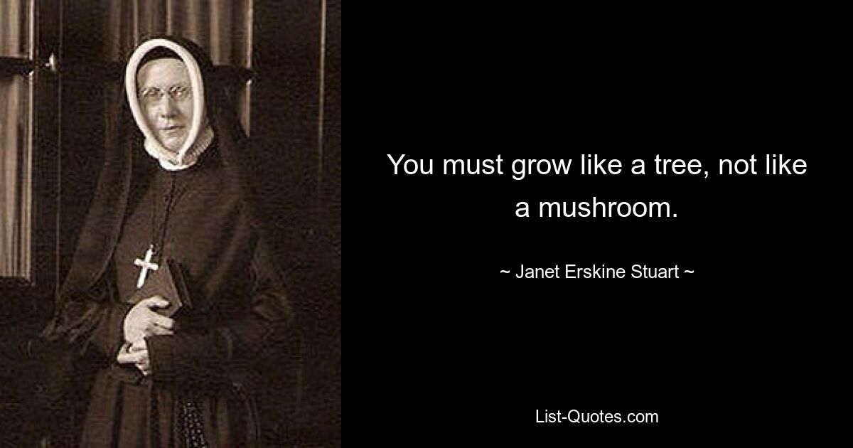 You must grow like a tree, not like a mushroom. — © Janet Erskine Stuart