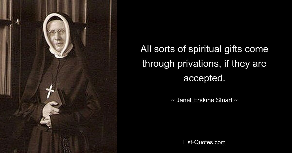 All sorts of spiritual gifts come through privations, if they are accepted. — © Janet Erskine Stuart