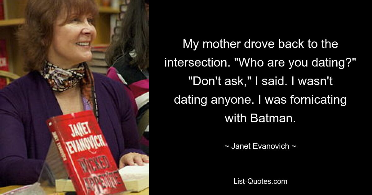 My mother drove back to the intersection. "Who are you dating?" "Don't ask," I said. I wasn't dating anyone. I was fornicating with Batman. — © Janet Evanovich