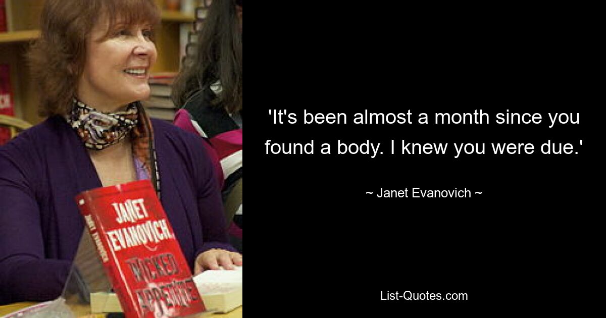 'It's been almost a month since you found a body. I knew you were due.' — © Janet Evanovich