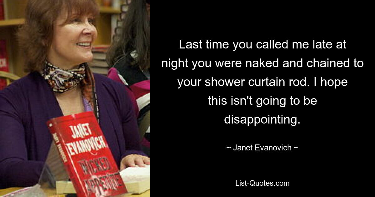 Last time you called me late at night you were naked and chained to your shower curtain rod. I hope this isn't going to be disappointing. — © Janet Evanovich