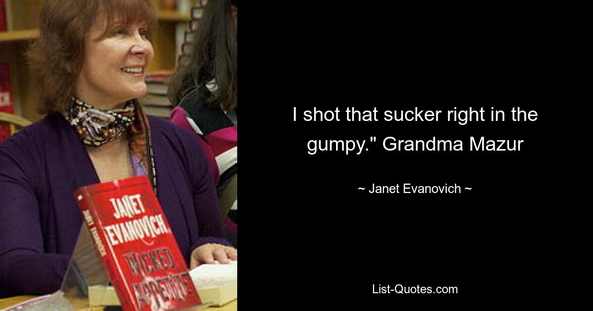 I shot that sucker right in the gumpy." Grandma Mazur — © Janet Evanovich