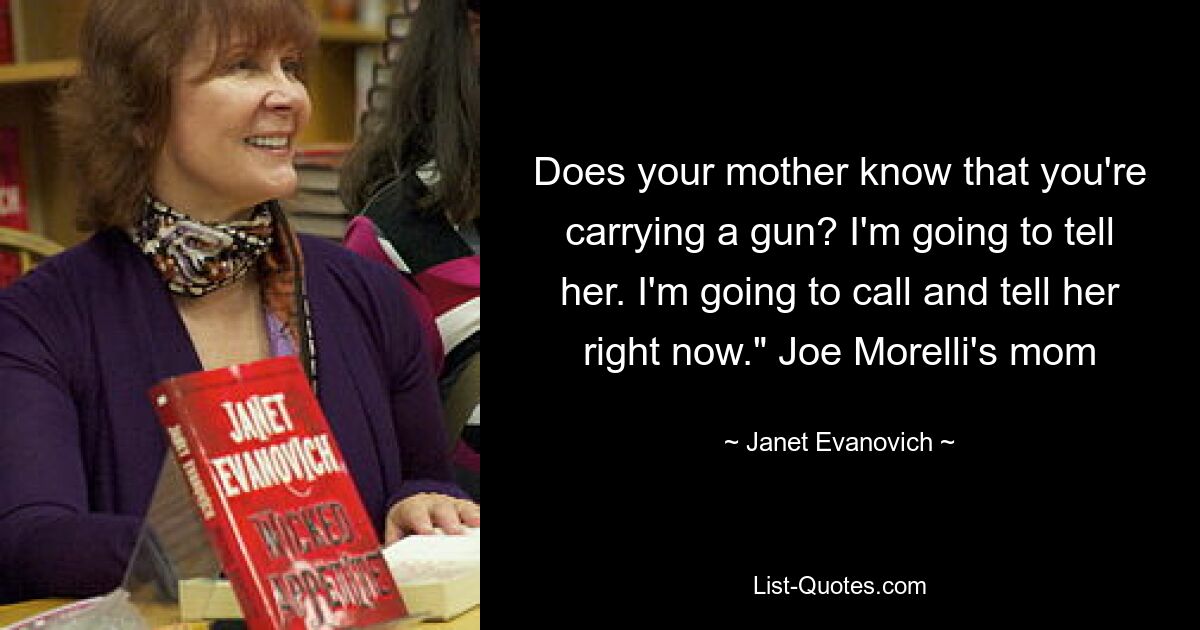 Does your mother know that you're carrying a gun? I'm going to tell her. I'm going to call and tell her right now." Joe Morelli's mom — © Janet Evanovich