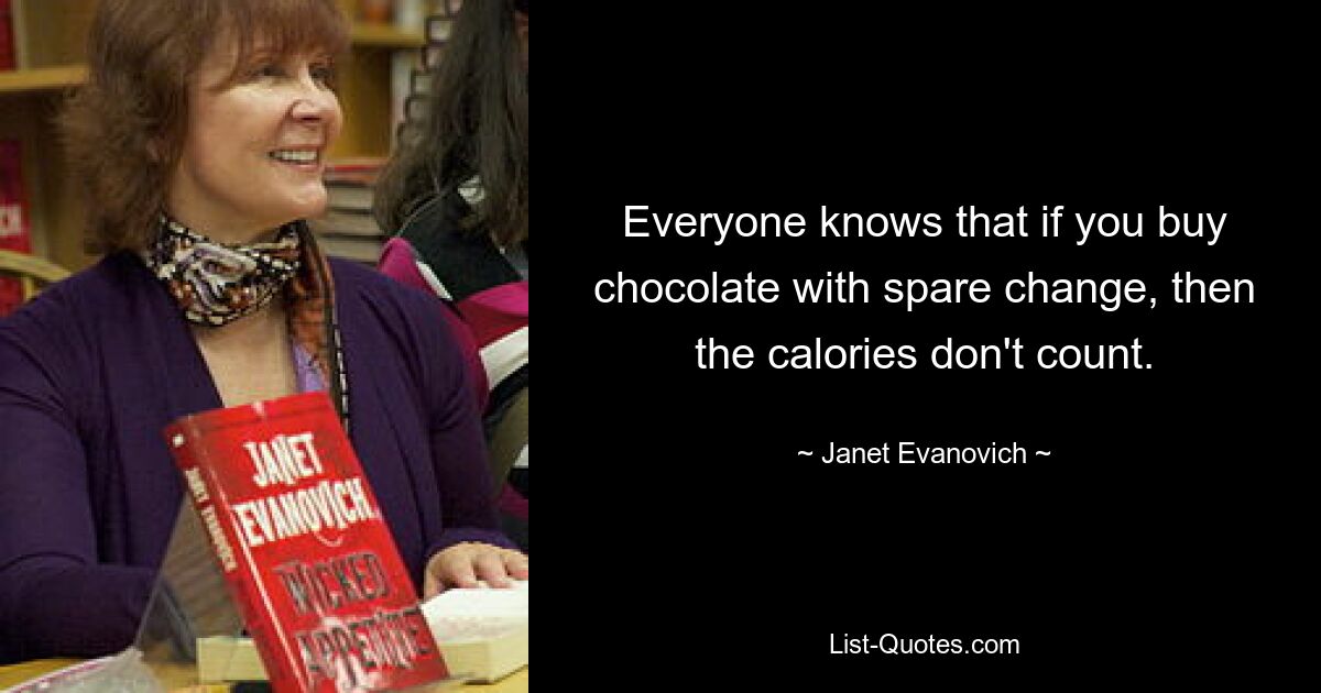 Everyone knows that if you buy chocolate with spare change, then the calories don't count. — © Janet Evanovich