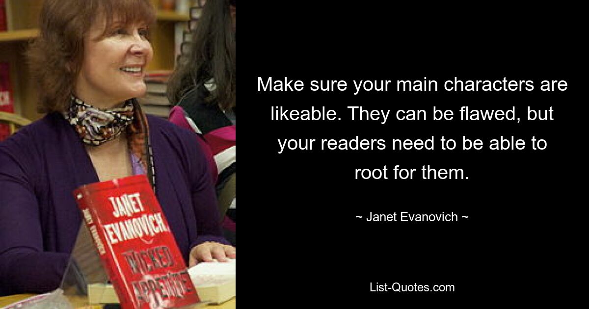 Make sure your main characters are likeable. They can be flawed, but your readers need to be able to root for them. — © Janet Evanovich