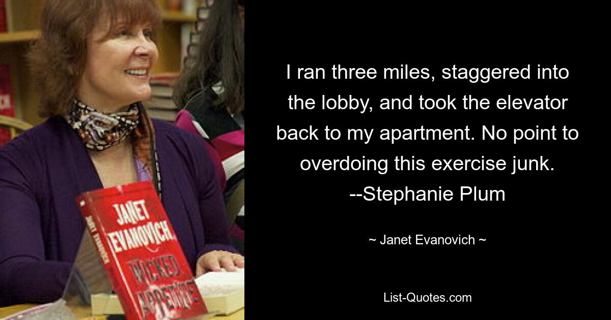 I ran three miles, staggered into the lobby, and took the elevator back to my apartment. No point to overdoing this exercise junk. --Stephanie Plum — © Janet Evanovich