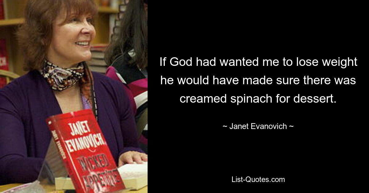 If God had wanted me to lose weight he would have made sure there was creamed spinach for dessert. — © Janet Evanovich