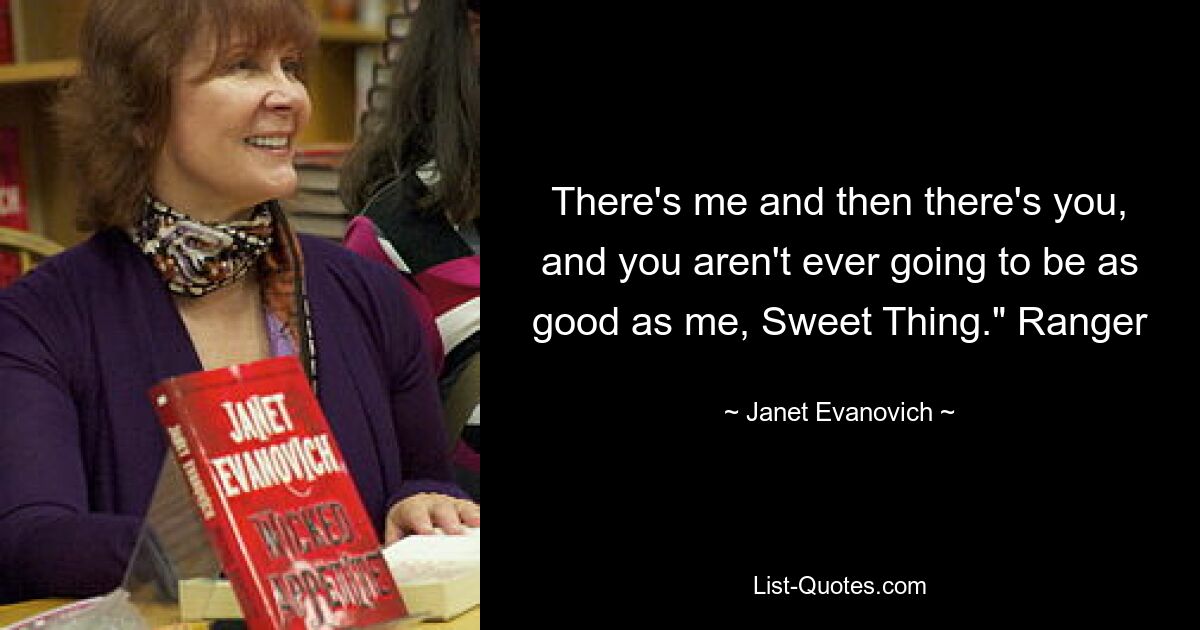 There's me and then there's you, and you aren't ever going to be as good as me, Sweet Thing." Ranger — © Janet Evanovich