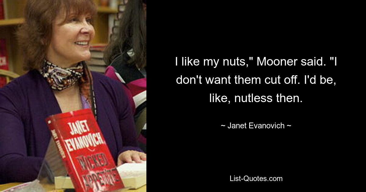 I like my nuts," Mooner said. "I don't want them cut off. I'd be, like, nutless then. — © Janet Evanovich