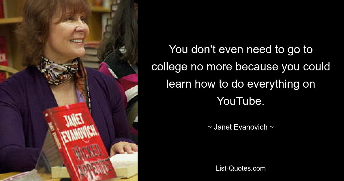 You don't even need to go to college no more because you could learn how to do everything on YouTube. — © Janet Evanovich