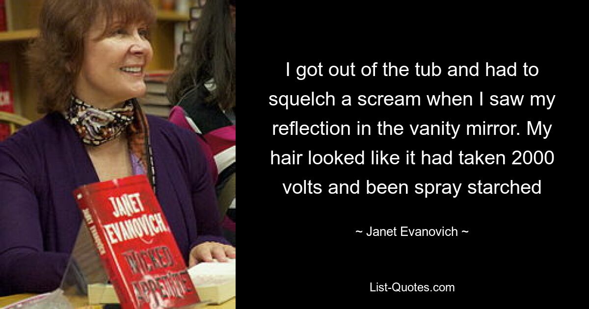 I got out of the tub and had to squelch a scream when I saw my reflection in the vanity mirror. My hair looked like it had taken 2000 volts and been spray starched — © Janet Evanovich