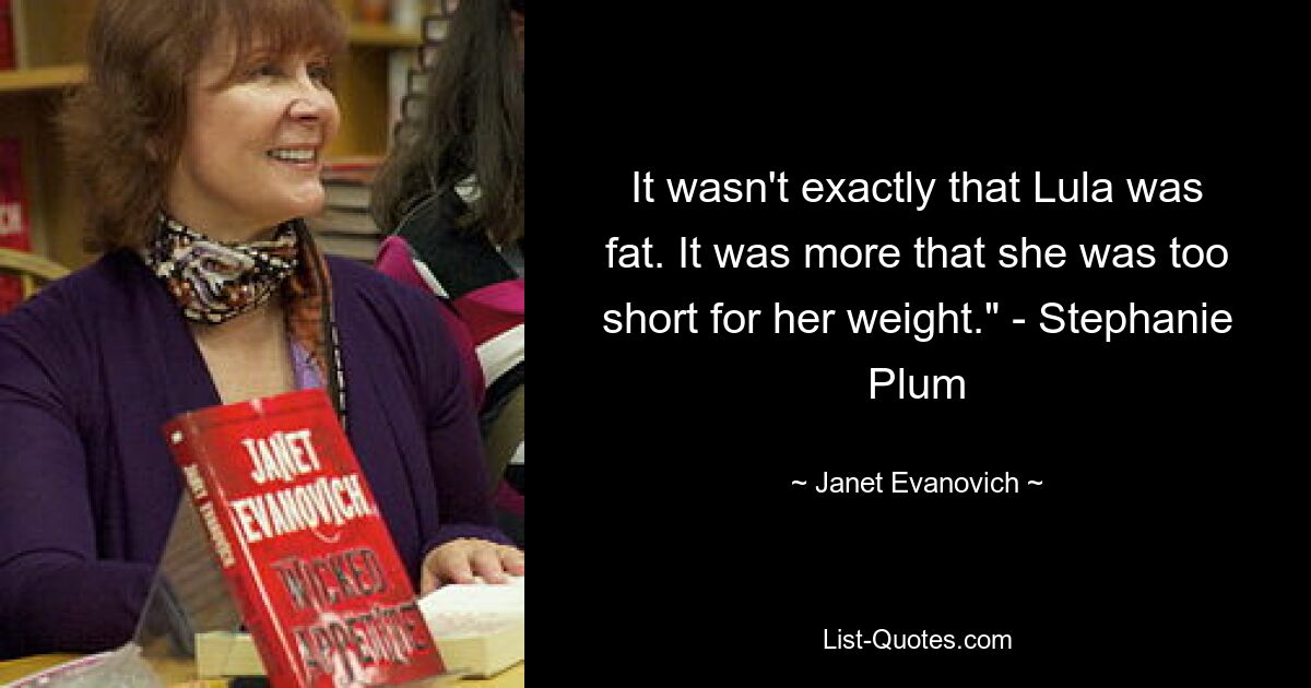 It wasn't exactly that Lula was fat. It was more that she was too short for her weight." - Stephanie Plum — © Janet Evanovich