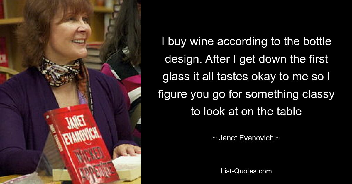 I buy wine according to the bottle design. After I get down the first glass it all tastes okay to me so I figure you go for something classy to look at on the table — © Janet Evanovich