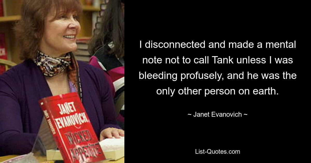 I disconnected and made a mental note not to call Tank unless I was bleeding profusely, and he was the only other person on earth. — © Janet Evanovich