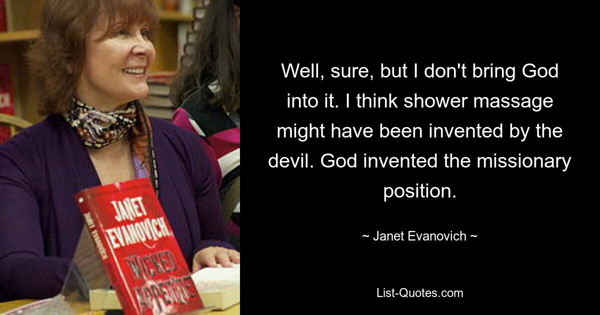 Well, sure, but I don't bring God into it. I think shower massage might have been invented by the devil. God invented the missionary position. — © Janet Evanovich