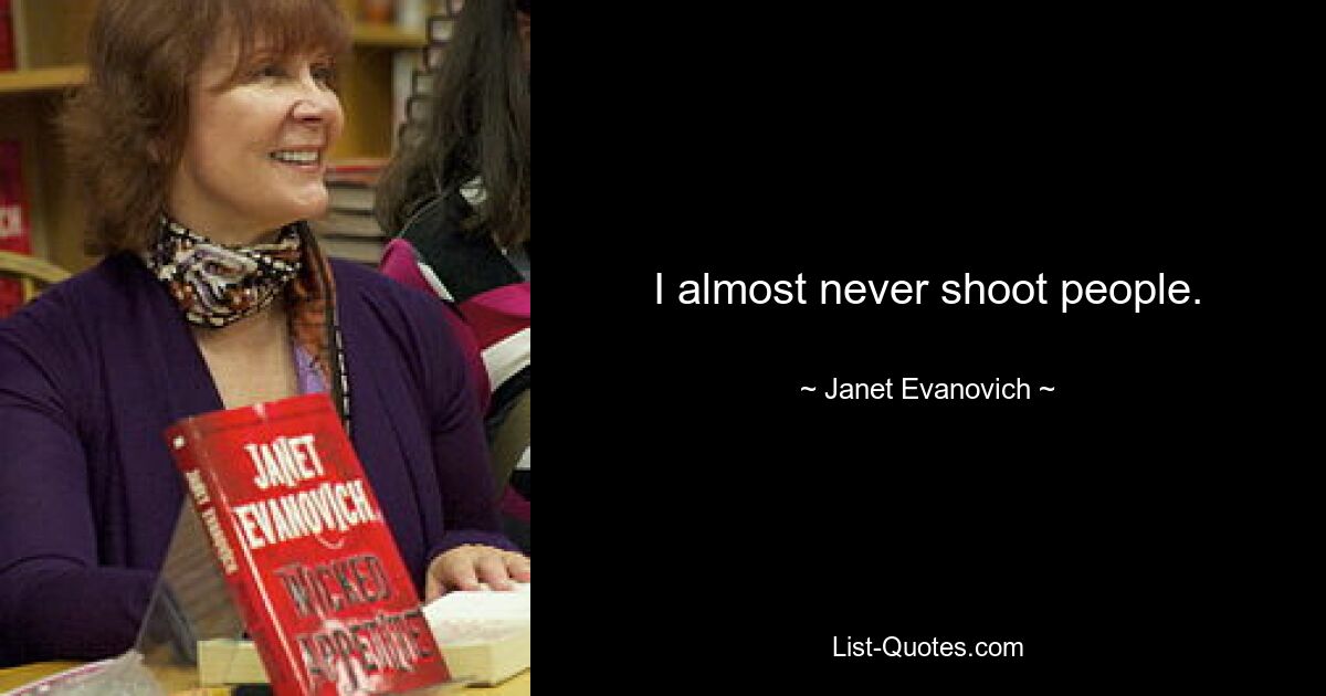 I almost never shoot people. — © Janet Evanovich