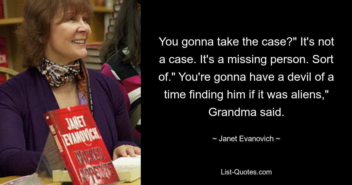 You gonna take the case?" It's not a case. It's a missing person. Sort of." You're gonna have a devil of a time finding him if it was aliens," Grandma said. — © Janet Evanovich