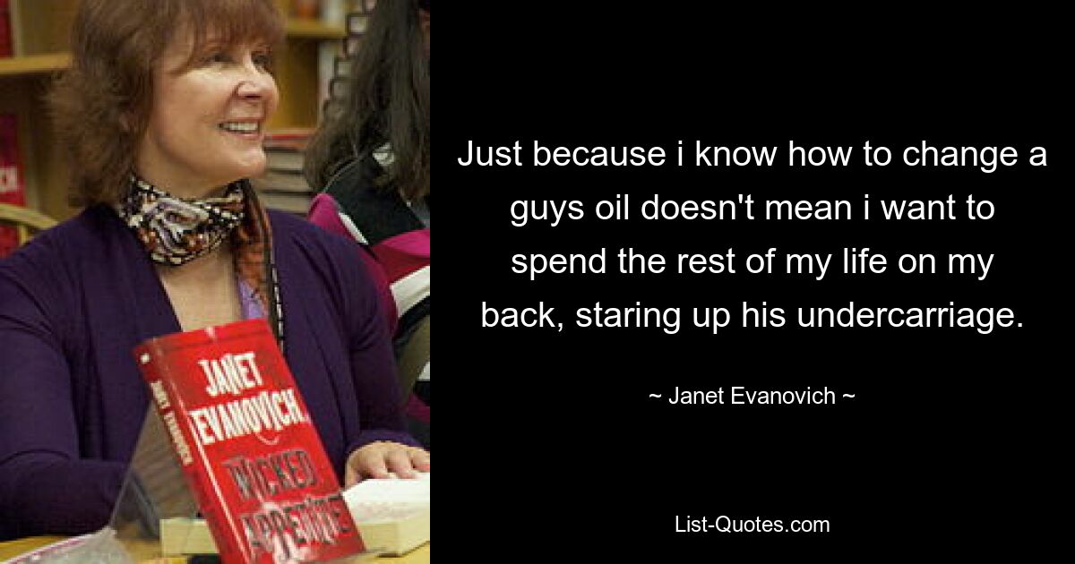 Just because i know how to change a guys oil doesn't mean i want to spend the rest of my life on my back, staring up his undercarriage. — © Janet Evanovich