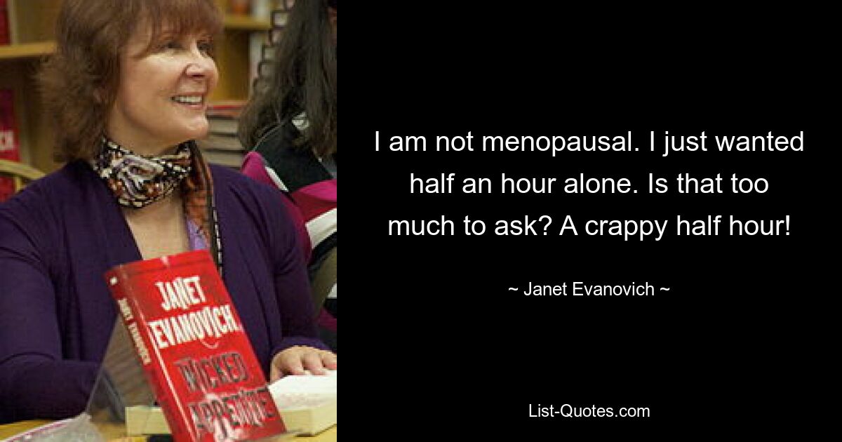 I am not menopausal. I just wanted half an hour alone. Is that too much to ask? A crappy half hour! — © Janet Evanovich