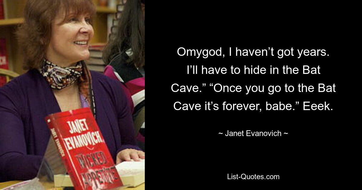 Omygod, I haven’t got years. I’ll have to hide in the Bat Cave.” “Once you go to the Bat Cave it’s forever, babe.” Eeek. — © Janet Evanovich