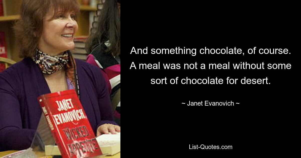 And something chocolate, of course. A meal was not a meal without some sort of chocolate for desert. — © Janet Evanovich