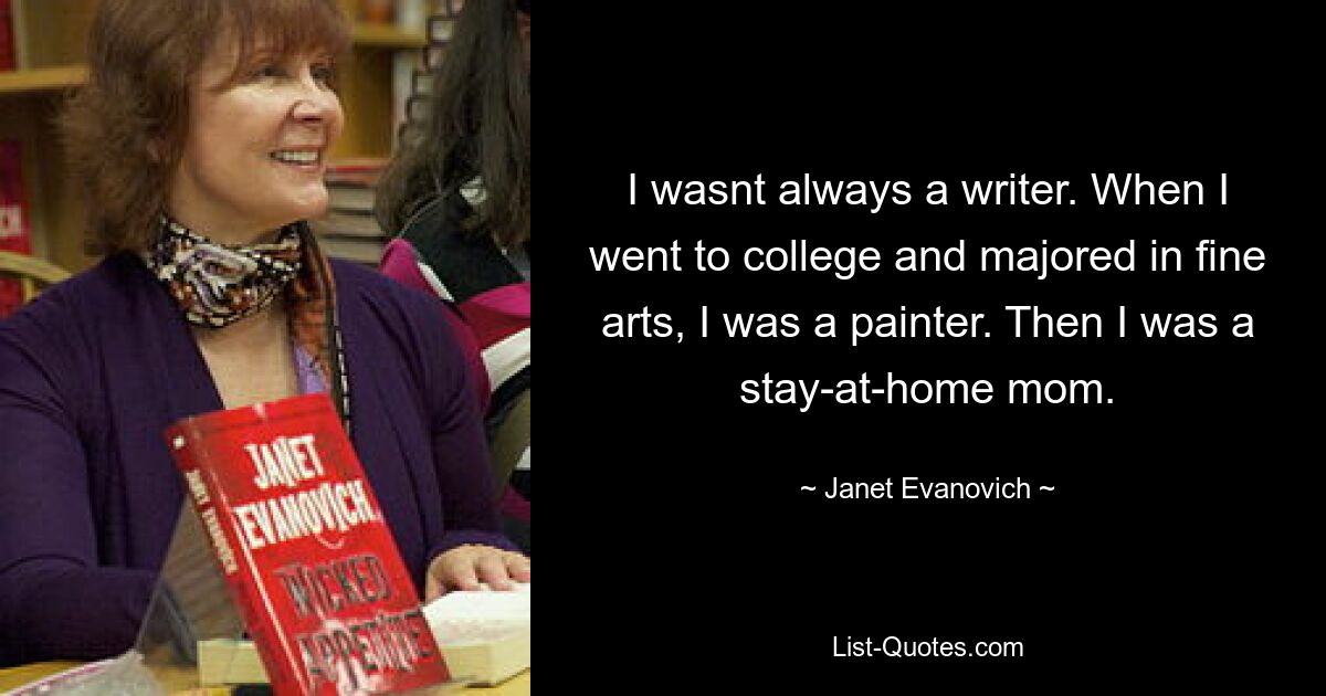 I wasnt always a writer. When I went to college and majored in fine arts, I was a painter. Then I was a stay-at-home mom. — © Janet Evanovich