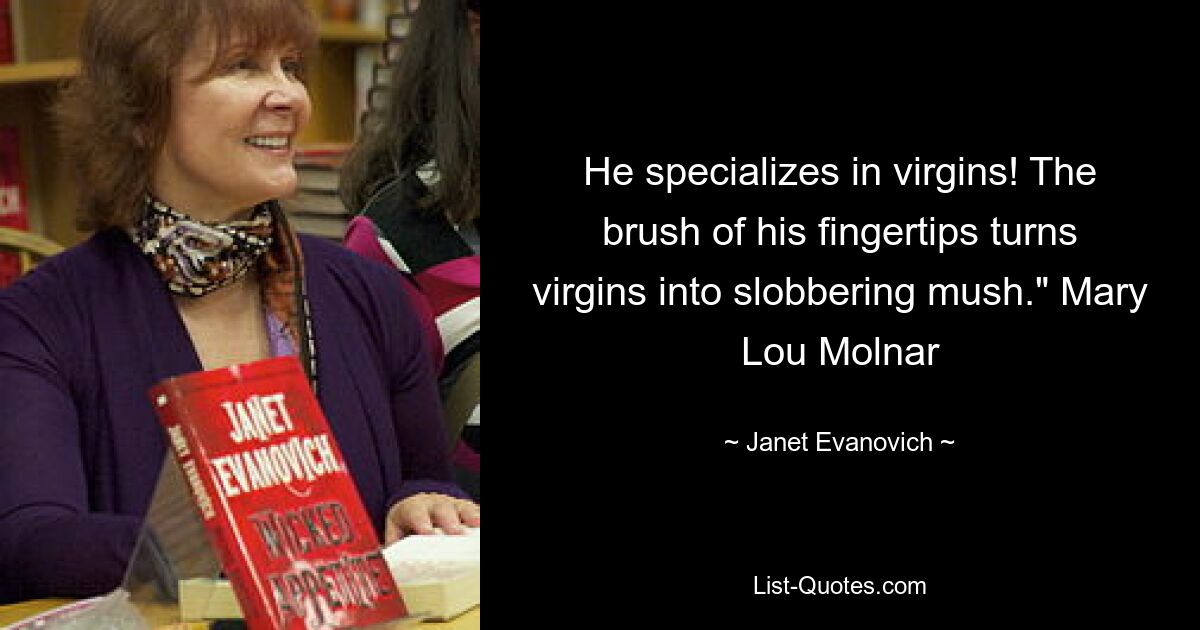 He specializes in virgins! The brush of his fingertips turns virgins into slobbering mush." Mary Lou Molnar — © Janet Evanovich