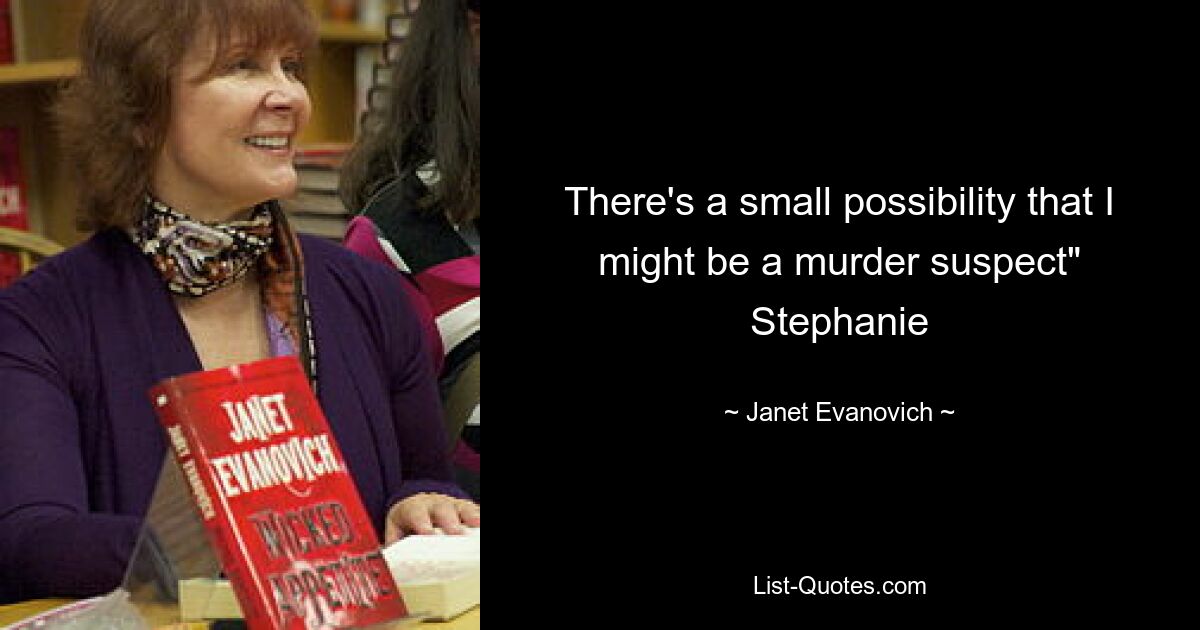 There's a small possibility that I might be a murder suspect" Stephanie — © Janet Evanovich