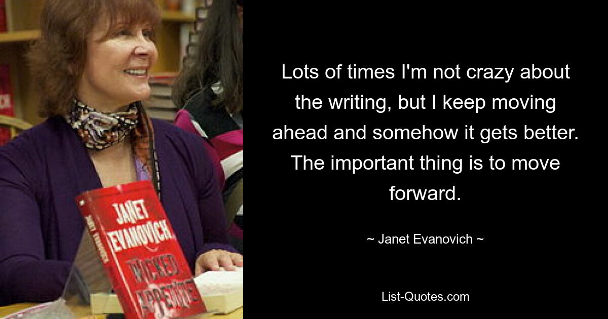 Lots of times I'm not crazy about the writing, but I keep moving ahead and somehow it gets better. The important thing is to move forward. — © Janet Evanovich