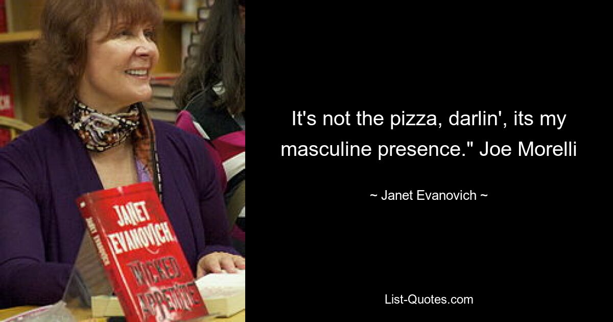 It's not the pizza, darlin', its my masculine presence." Joe Morelli — © Janet Evanovich