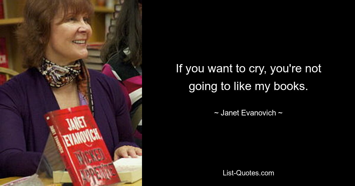 If you want to cry, you're not going to like my books. — © Janet Evanovich