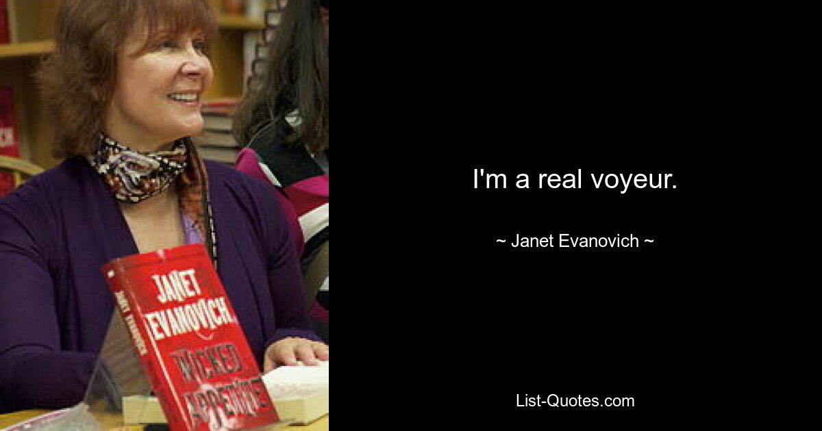 I'm a real voyeur. — © Janet Evanovich