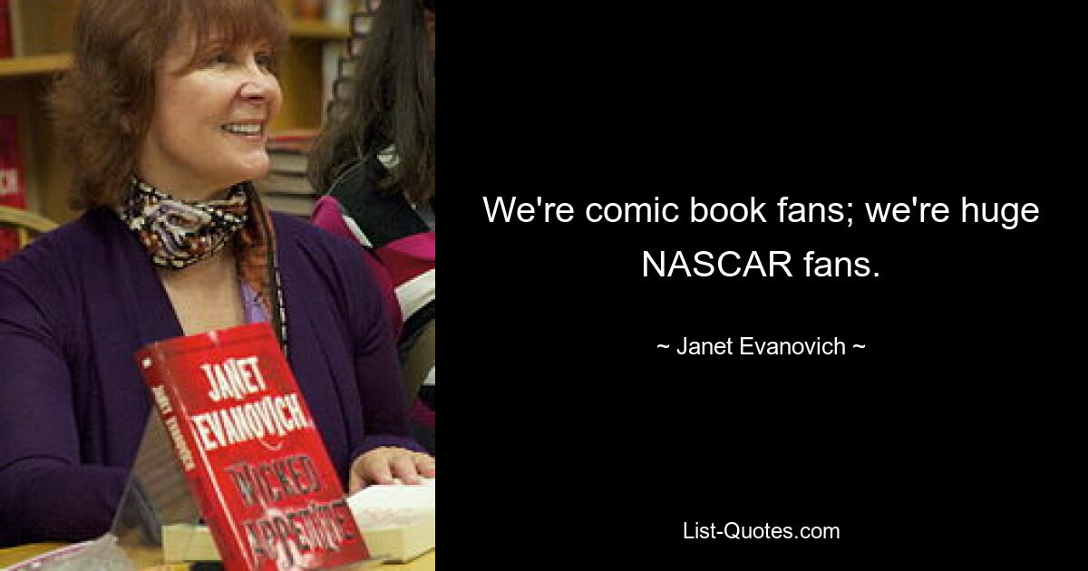 We're comic book fans; we're huge NASCAR fans. — © Janet Evanovich