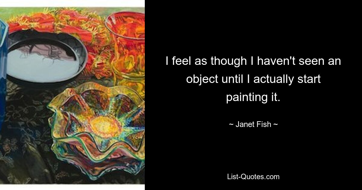 I feel as though I haven't seen an object until I actually start painting it. — © Janet Fish