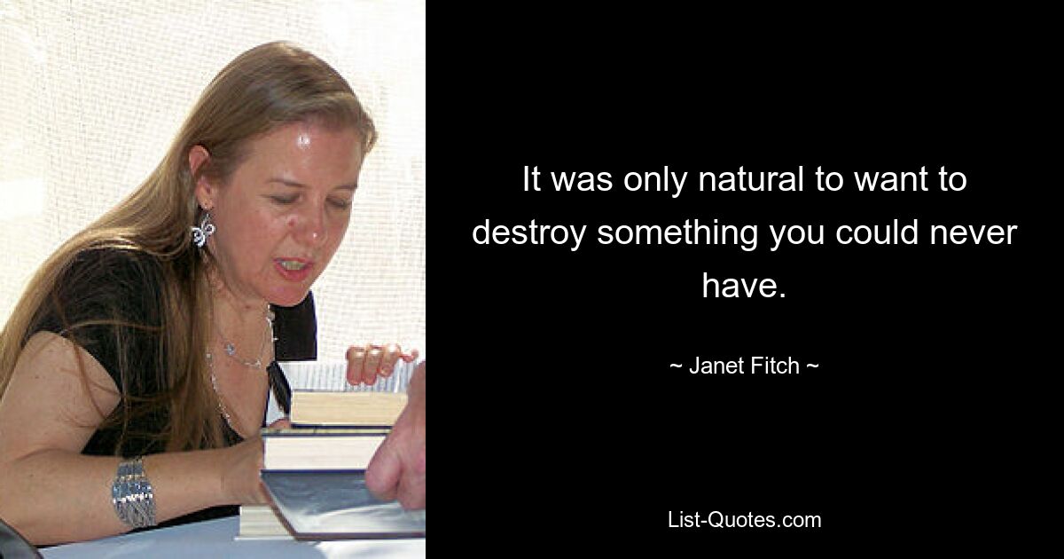 It was only natural to want to destroy something you could never have. — © Janet Fitch