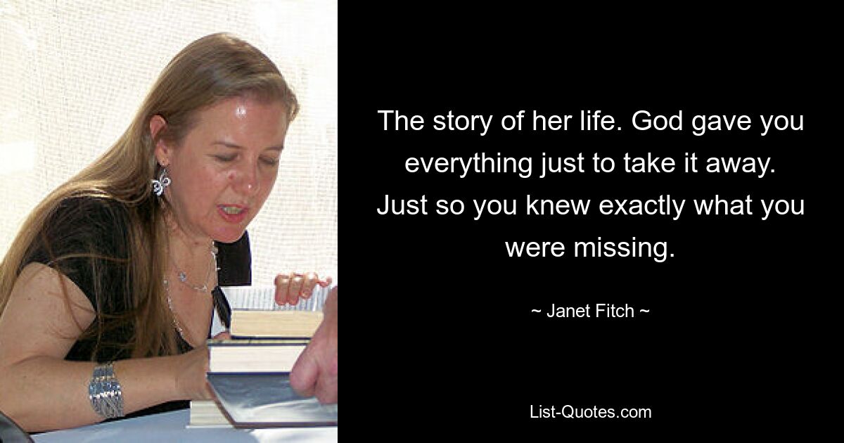 The story of her life. God gave you everything just to take it away. Just so you knew exactly what you were missing. — © Janet Fitch