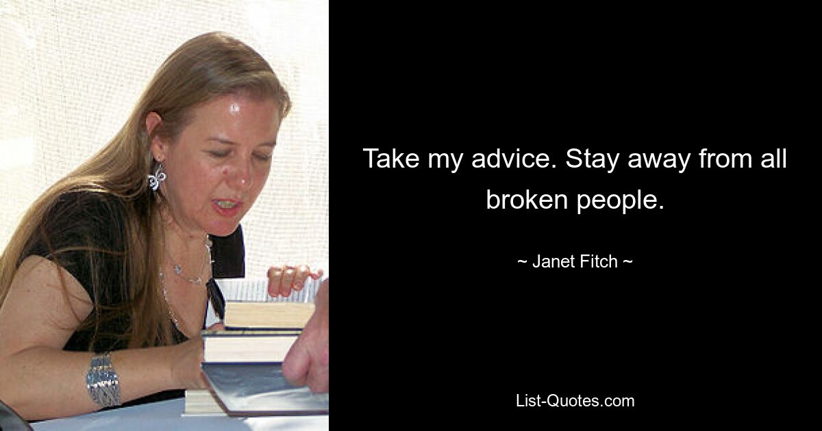 Take my advice. Stay away from all broken people. — © Janet Fitch