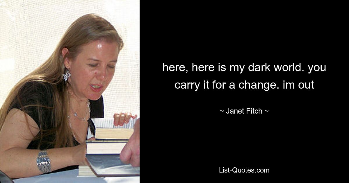 here, here is my dark world. you carry it for a change. im out — © Janet Fitch