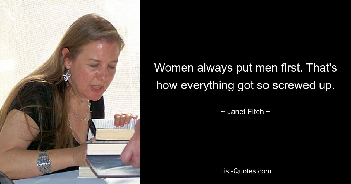 Women always put men first. That's how everything got so screwed up. — © Janet Fitch