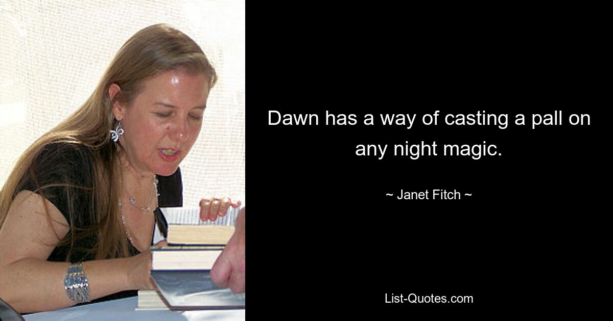 Dawn has a way of casting a pall on any night magic. — © Janet Fitch