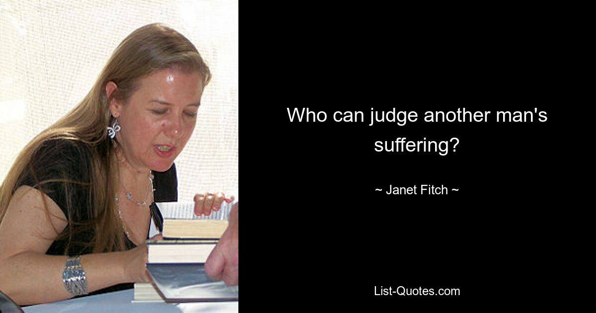 Who can judge another man's suffering? — © Janet Fitch