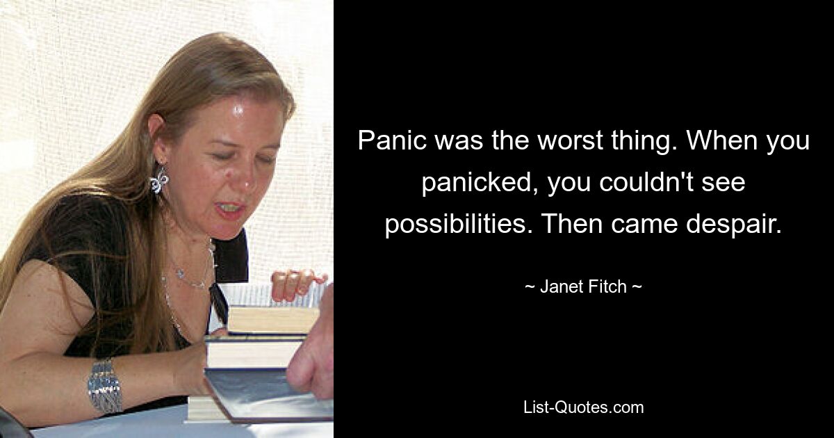 Panic was the worst thing. When you panicked, you couldn't see possibilities. Then came despair. — © Janet Fitch