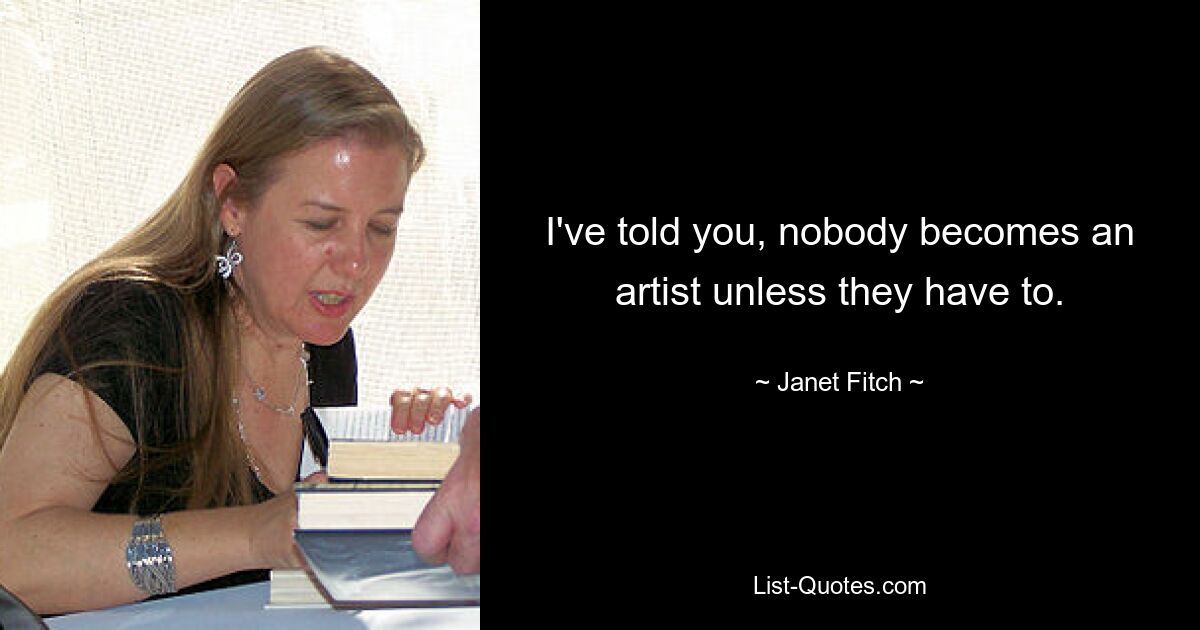 I've told you, nobody becomes an artist unless they have to. — © Janet Fitch