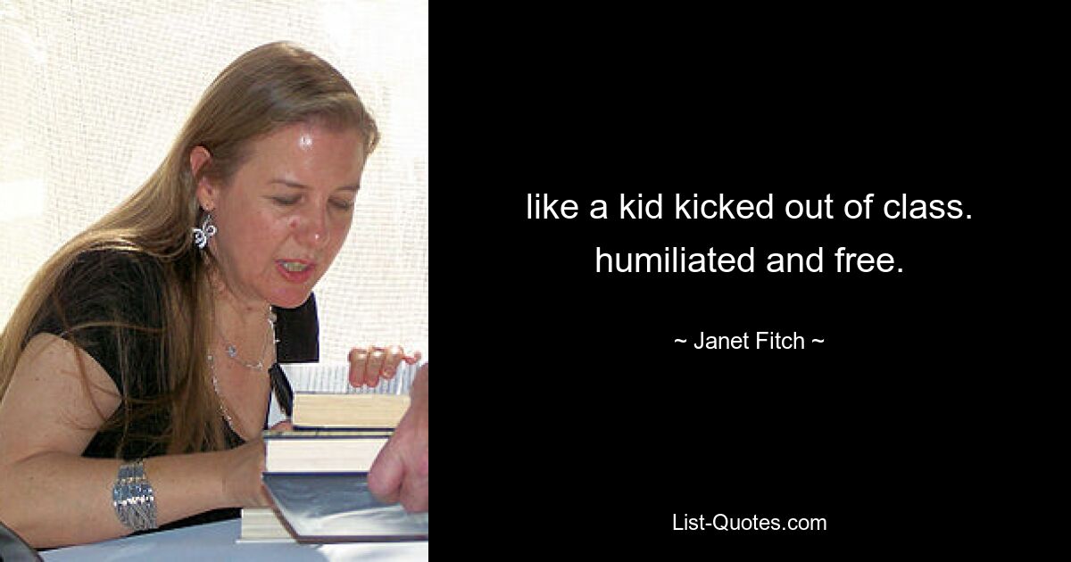 like a kid kicked out of class. humiliated and free. — © Janet Fitch