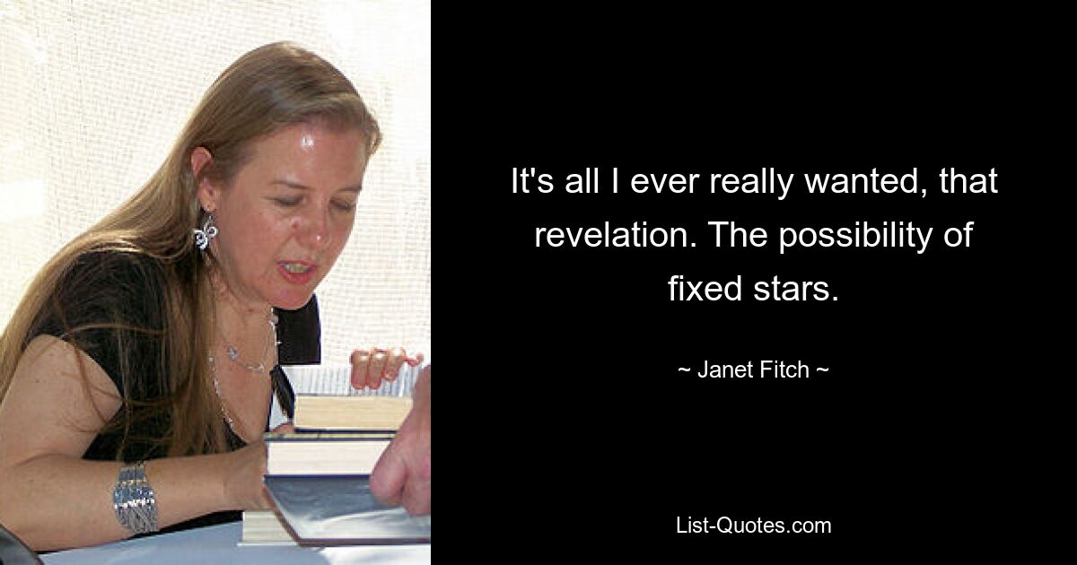 It's all I ever really wanted, that revelation. The possibility of fixed stars. — © Janet Fitch