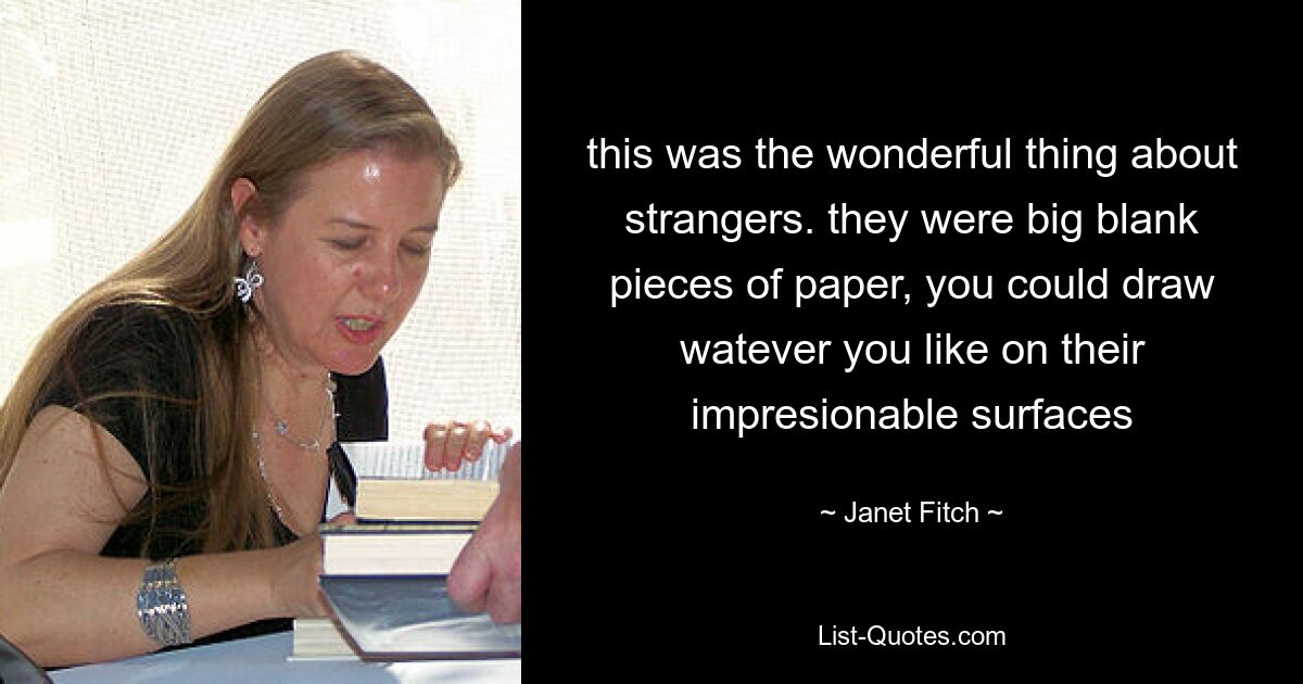 this was the wonderful thing about strangers. they were big blank pieces of paper, you could draw watever you like on their impresionable surfaces — © Janet Fitch