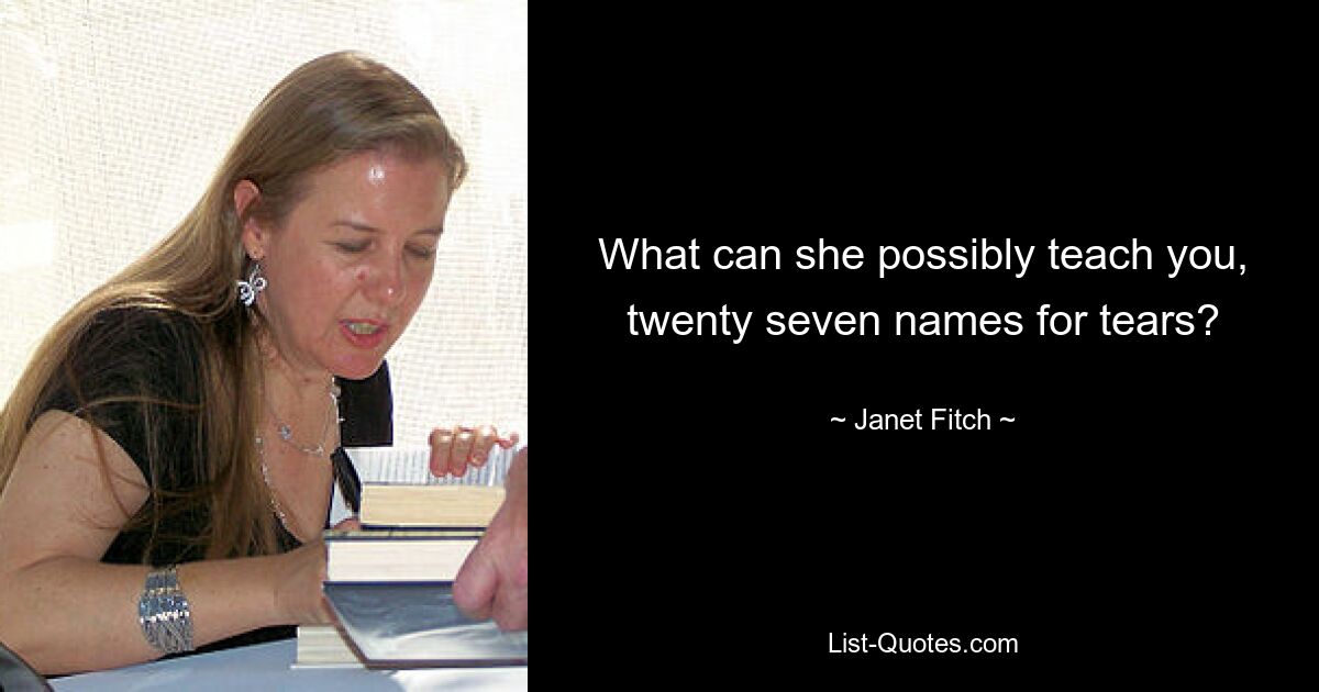 What can she possibly teach you, twenty seven names for tears? — © Janet Fitch